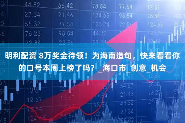 明利配资 8万奖金待领！为海南造句，快来看看你的口号本周上榜了吗？_海口市_创意_机会