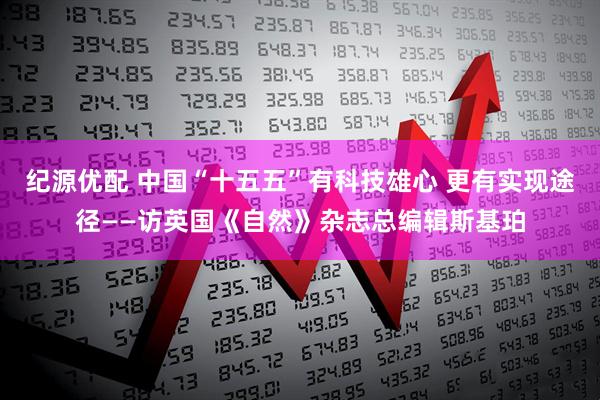 纪源优配 中国“十五五”有科技雄心 更有实现途径——访英国《自然》杂志总编辑斯基珀