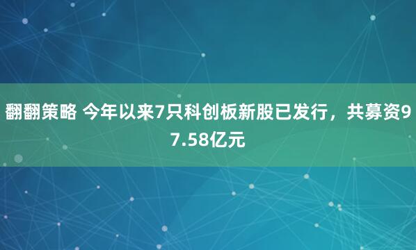 翻翻策略 今年以来7只科创板新股已发行，共募资97.58亿元
