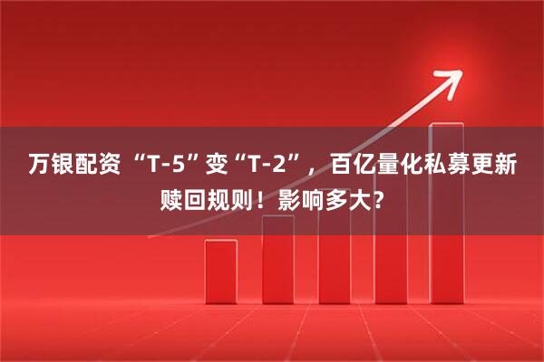 万银配资 “T-5”变“T-2”，百亿量化私募更新赎回规则！影响多大？