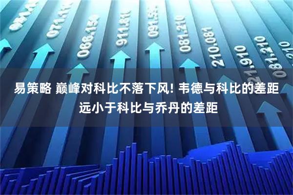 易策略 巅峰对科比不落下风! 韦德与科比的差距 远小于科比与乔丹的差距