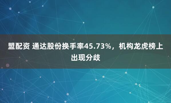 盟配资 通达股份换手率45.73%,机构龙虎榜上出现分歧