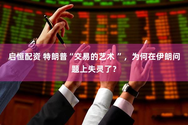 启恒配资 特朗普“交易的艺术 ”,为何在伊朗问题上失灵了?