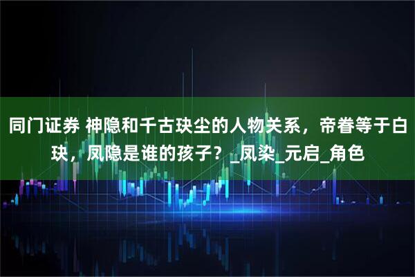 同门证券 神隐和千古玦尘的人物关系,帝眷等于白玦,凤隐是谁的孩子?_凤染_元启_角色