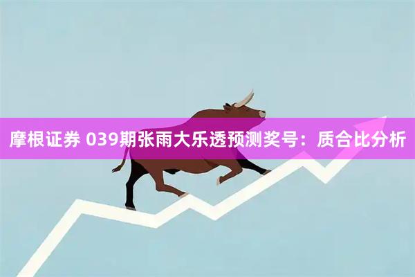 摩根证券 039期张雨大乐透预测奖号：质合比分析
