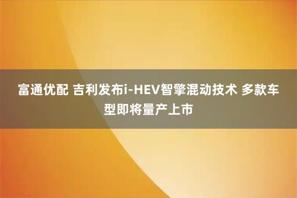富通优配 吉利发布i-HEV智擎混动技术 多款车型即将量产上市