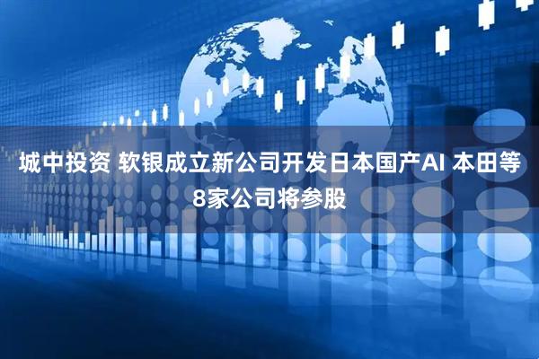 城中投资 软银成立新公司开发日本国产AI 本田等8家公司将参股